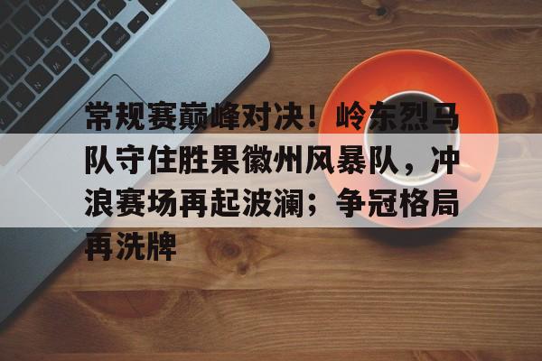 爱游戏体育关于常规赛巅峰对决！岭东烈马队守住胜果徽州风暴队，冲浪赛场再起波澜；争冠格局再洗牌的信息